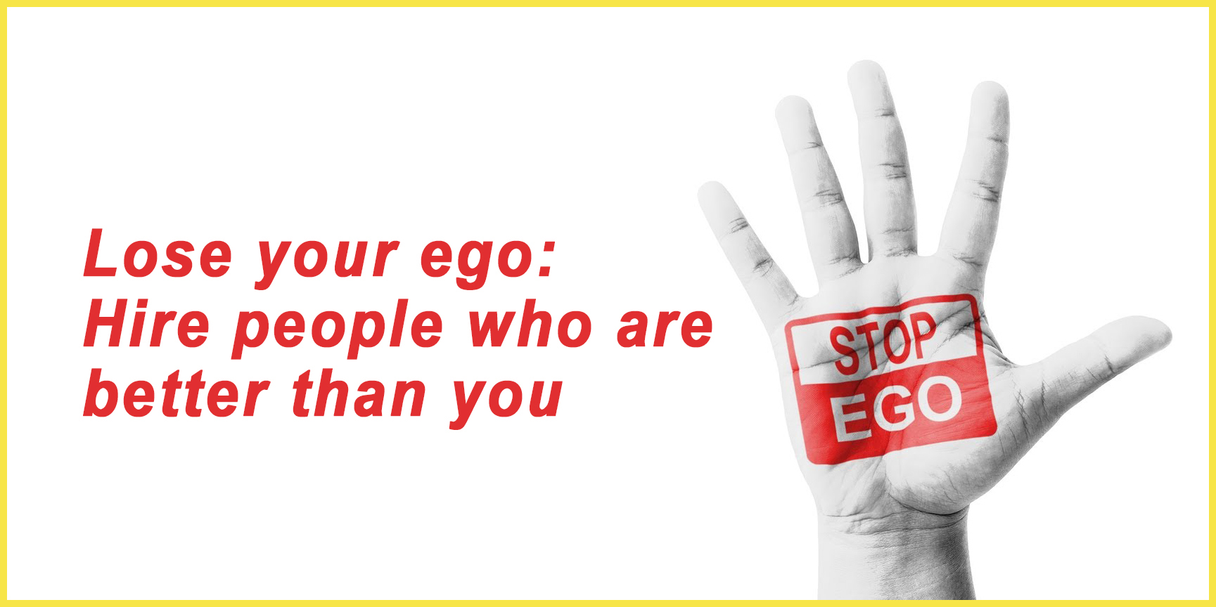 Lose your ego Hire people who are better than you